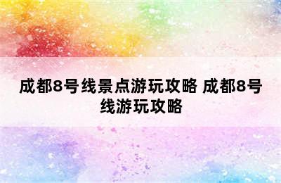 成都8号线景点游玩攻略 成都8号线游玩攻略